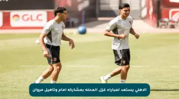 الأهلي يستعد لمباراة غزل المحلة بمشاركة إمام وتأهيل مروان
